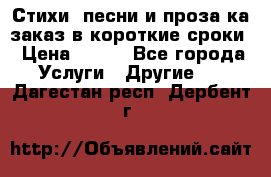 Стихи, песни и проза ка заказ в короткие сроки › Цена ­ 300 - Все города Услуги » Другие   . Дагестан респ.,Дербент г.